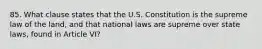 85. What clause states that the U.S. Constitution is the supreme law of the land, and that national laws are supreme over state laws, found in Article VI?