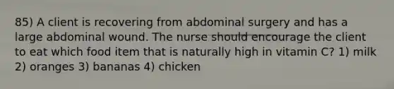 85) A client is recovering from abdominal surgery and has a large abdominal wound. The nurse should encourage the client to eat which food item that is naturally high in vitamin C? 1) milk 2) oranges 3) bananas 4) chicken