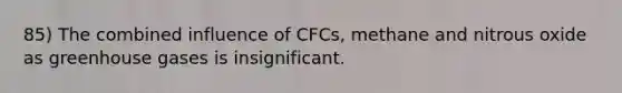 85) The combined influence of CFCs, methane and nitrous oxide as greenhouse gases is insignificant.