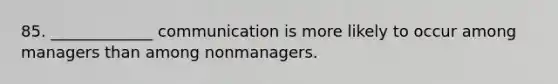 85. _____________ communication is more likely to occur among managers than among nonmanagers.