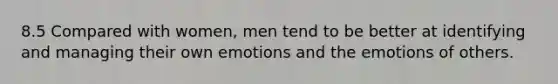 8.5 Compared with women, men tend to be better at identifying and managing their own emotions and the emotions of others.