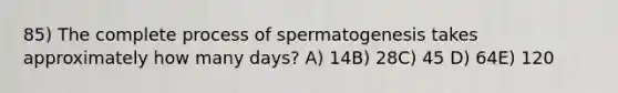 85) The complete process of spermatogenesis takes approximately how many days? A) 14B) 28C) 45 D) 64E) 120