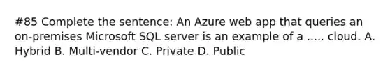 #85 Complete the sentence: An Azure web app that queries an on-premises Microsoft SQL server is an example of a ..... cloud. A. Hybrid B. Multi-vendor C. Private D. Public