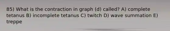 85) What is the contraction in graph (d) called? A) complete tetanus B) incomplete tetanus C) twitch D) wave summation E) treppe