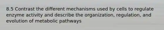 8.5 Contrast the different mechanisms used by cells to regulate enzyme activity and describe the organization, regulation, and evolution of metabolic pathways