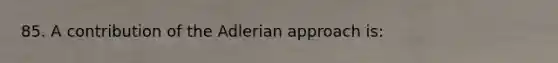 85. A contribution of the Adlerian approach is: