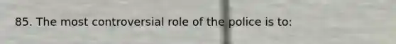 85. The most controversial role of the police is to: