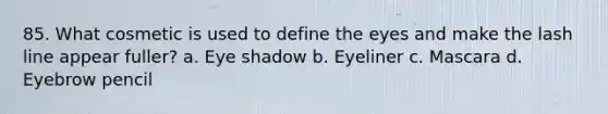 85. What cosmetic is used to define the eyes and make the lash line appear fuller? a. Eye shadow b. Eyeliner c. Mascara d. Eyebrow pencil