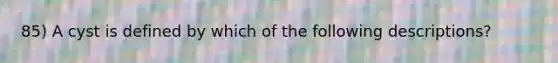 85) A cyst is defined by which of the following descriptions?