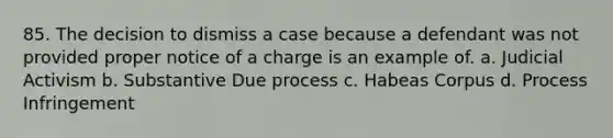 85. The decision to dismiss a case because a defendant was not provided proper notice of a charge is an example of. a. Judicial Activism b. Substantive Due process c. Habeas Corpus d. Process Infringement