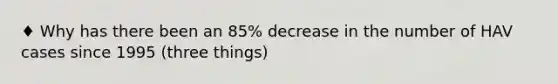 ♦ Why has there been an 85% decrease in the number of HAV cases since 1995 (three things)