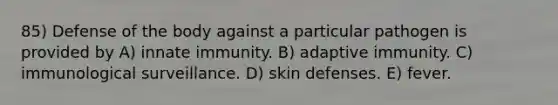 85) Defense of the body against a particular pathogen is provided by A) innate immunity. B) adaptive immunity. C) immunological surveillance. D) skin defenses. E) fever.