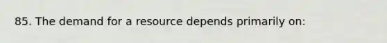 85. The demand for a resource depends primarily on: