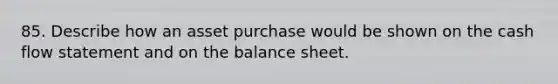 85. Describe how an asset purchase would be shown on the cash flow statement and on the balance sheet.