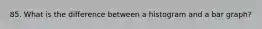 85. What is the difference between a histogram and a bar graph?