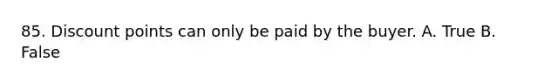 85. Discount points can only be paid by the buyer. A. True B. False