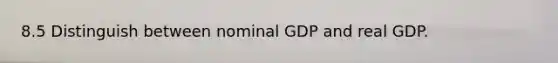 8.5 Distinguish between nominal GDP and real GDP.