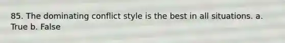 85. The dominating conflict style is the best in all situations. a. True b. False