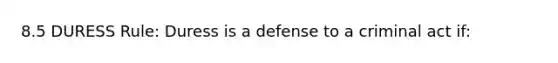 8.5 DURESS Rule: Duress is a defense to a criminal act if: