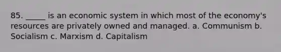 85. _____ is an economic system in which most of the economy's resources are privately owned and managed. a. Communism b. Socialism c. Marxism d. Capitalism