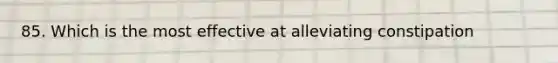 85. Which is the most effective at alleviating constipation
