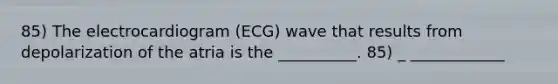 85) The electrocardiogram (ECG) wave that results from depolarization of the atria is the __________. 85) _ ____________