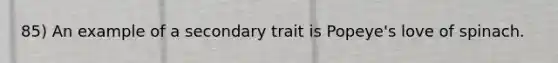 85) An example of a secondary trait is Popeye's love of spinach.