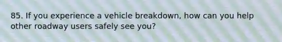 85. If you experience a vehicle breakdown, how can you help other roadway users safely see you?