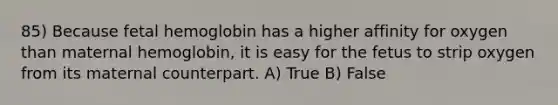 85) Because fetal hemoglobin has a higher affinity for oxygen than maternal hemoglobin, it is easy for the fetus to strip oxygen from its maternal counterpart. A) True B) False