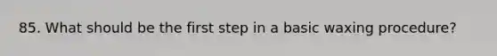 85. What should be the first step in a basic waxing procedure?