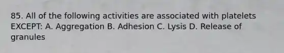 85. All of the following activities are associated with platelets EXCEPT: A. Aggregation B. Adhesion C. Lysis D. Release of granules