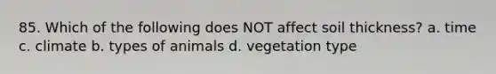 85. Which of the following does NOT affect soil thickness? a. time c. climate b. types of animals d. vegetation type