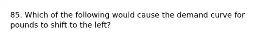 85. Which of the following would cause the demand curve for pounds to shift to the left?