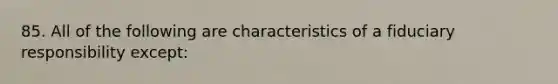 85. All of the following are characteristics of a fiduciary responsibility except: