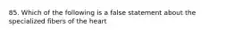 85. Which of the following is a false statement about the specialized fibers of the heart