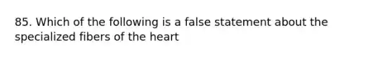 85. Which of the following is a false statement about the specialized fibers of the heart