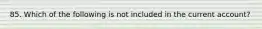 85. Which of the following is not included in the current account?