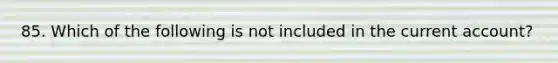 85. Which of the following is not included in the current account?