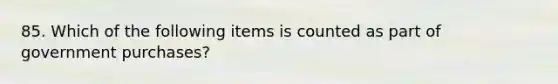 85. Which of the following items is counted as part of government purchases?