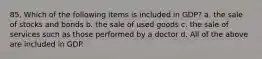 85. Which of the following items is included in GDP? a. the sale of stocks and bonds b. the sale of used goods c. the sale of services such as those performed by a doctor d. All of the above are included in GDP.