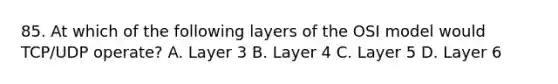 85. At which of the following layers of the OSI model would TCP/UDP operate? A. Layer 3 B. Layer 4 C. Layer 5 D. Layer 6