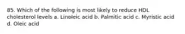 85. Which of the following is most likely to reduce HDL cholesterol levels a. Linoleic acid b. Palmitic acid c. Myristic acid d. Oleic acid