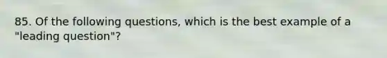 85. Of the following questions, which is the best example of a "leading question"?