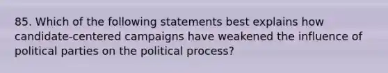 85. Which of the following statements best explains how candidate-centered campaigns have weakened the influence of political parties on the political process?