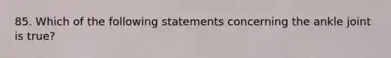 85. Which of the following statements concerning the ankle joint is true?