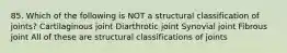 85. Which of the following is NOT a structural classification of joints? Cartilaginous joint Diarthrotic joint Synovial joint Fibrous joint All of these are structural classifications of joints