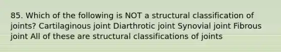 85. Which of the following is NOT a structural classification of joints? Cartilaginous joint Diarthrotic joint Synovial joint Fibrous joint All of these are structural classifications of joints