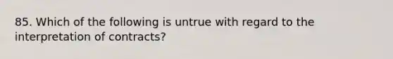 85. Which of the following is untrue with regard to the interpretation of contracts?