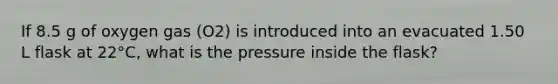 If 8.5 g of oxygen gas (O2) is introduced into an evacuated 1.50 L flask at 22°C, what is the pressure inside the flask?