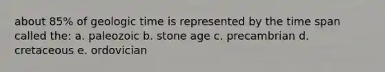 about 85% of <a href='https://www.questionai.com/knowledge/k8JpI6wldh-geologic-time' class='anchor-knowledge'>geologic time</a> is represented by the time span called the: a. paleozoic b. stone age c. precambrian d. cretaceous e. ordovician